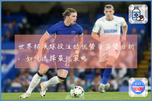 世界杯滚球投注的优势与劣势分析，如何选择最优策略