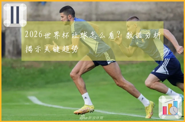 2026世界杯让球怎么看？数据分析揭示关键趋势