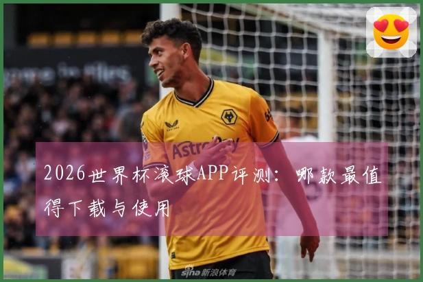 2026世界杯滚球APP评测：哪款最值得下载与使用