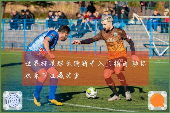 世界杯滚球竞猜新手入门指南 助你欢乐下注赢奖金