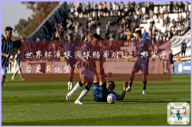 世界杯滚球买球赔率对比：哪家平台更具优势？