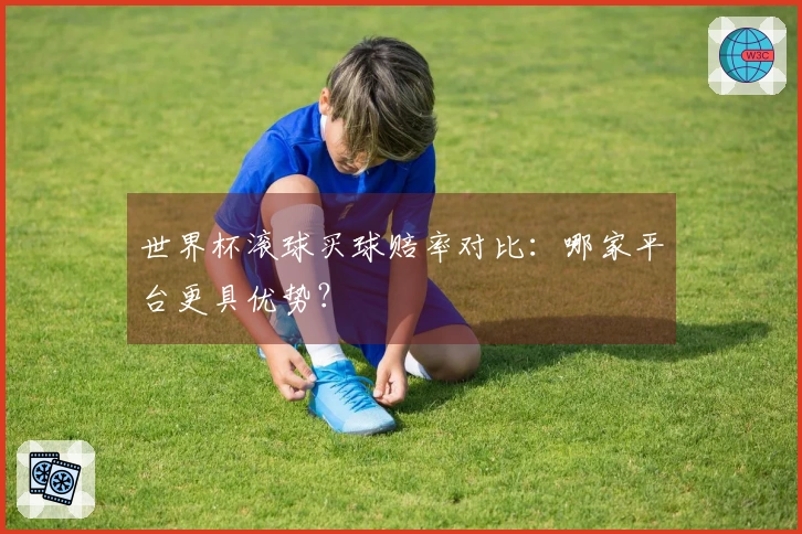 世界杯滚球买球赔率对比：哪家平台更具优势？