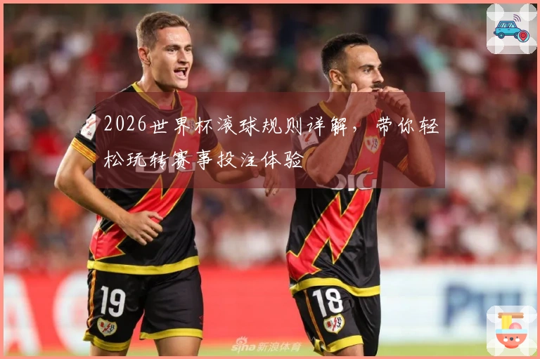 2026世界杯滚球规则详解，带你轻松玩转赛事投注体验