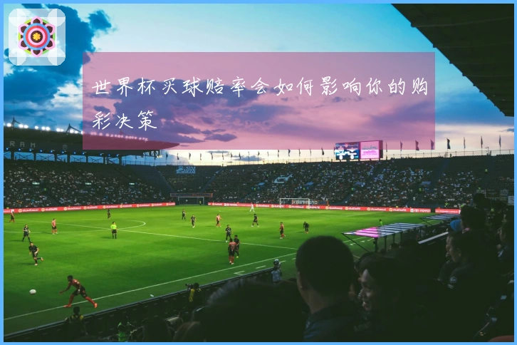 世界杯买球赔率会如何影响你的购彩决策