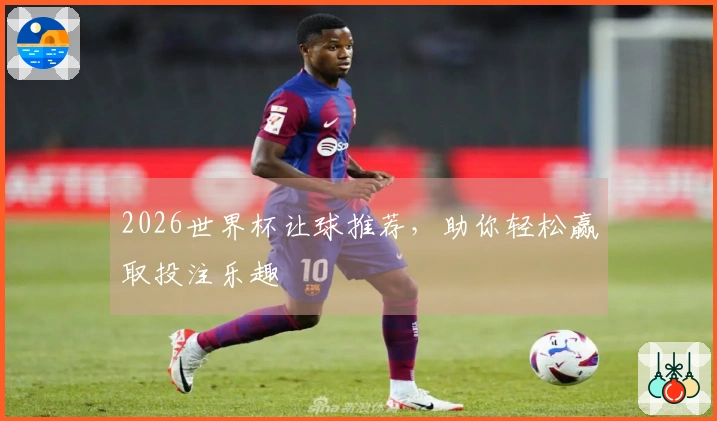 2026世界杯让球推荐，助你轻松赢取投注乐趣