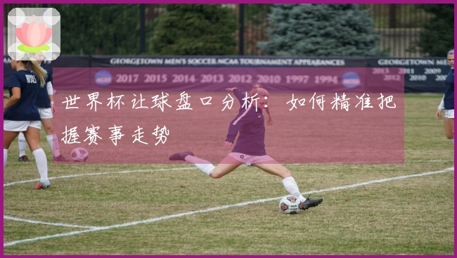 世界杯让球盘口分析：如何精准把握赛事走势
