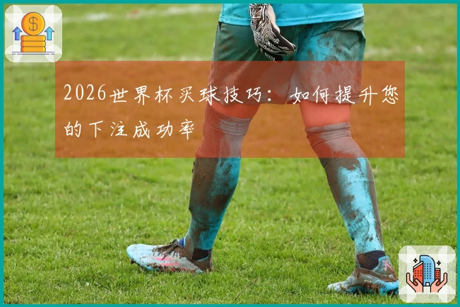 2026世界杯买球技巧：如何提升您的下注成功率