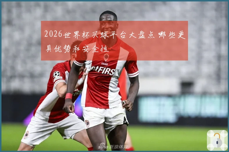2026世界杯买球平台大盘点 哪些更具优势和安全性