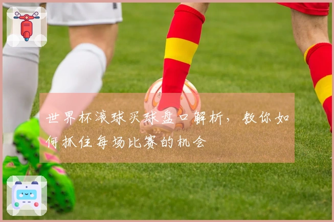 世界杯滚球买球盘口解析，教你如何抓住每场比赛的机会