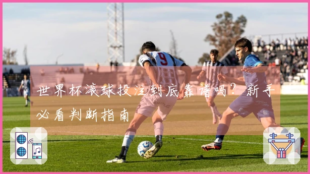 世界杯滚球投注到底靠谱吗？新手必看判断指南