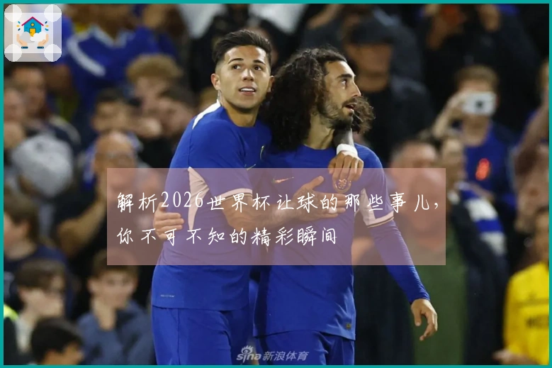 解析2026世界杯让球的那些事儿，你不可不知的精彩瞬间