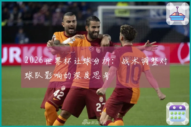 2026世界杯让球分析：战术调整对球队影响的深度思考