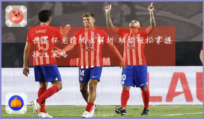 世界杯竞猜玩法解析 助你轻松掌握投注策略