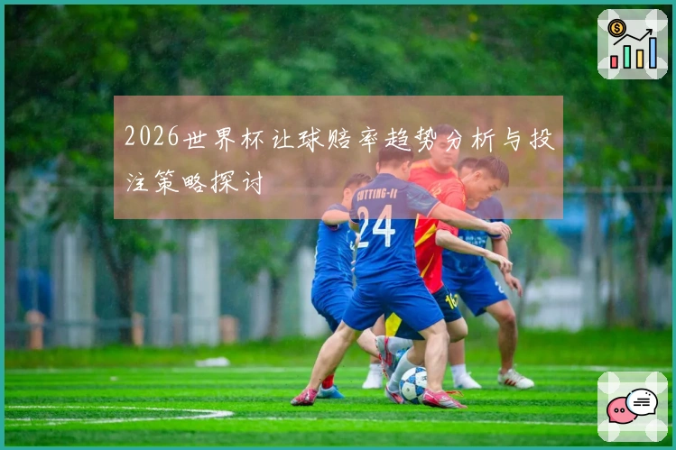 2026世界杯让球赔率趋势分析与投注策略探讨