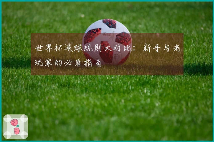 世界杯滚球规则大对比：新手与老玩家的必看指南