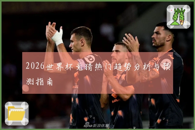 2026世界杯竞猜热门趋势分析与预测指南