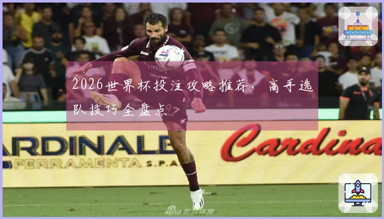 2026世界杯投注攻略推荐，高手选队技巧全盘点