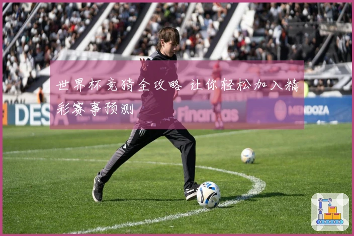 世界杯竞猜全攻略 让你轻松加入精彩赛事预测