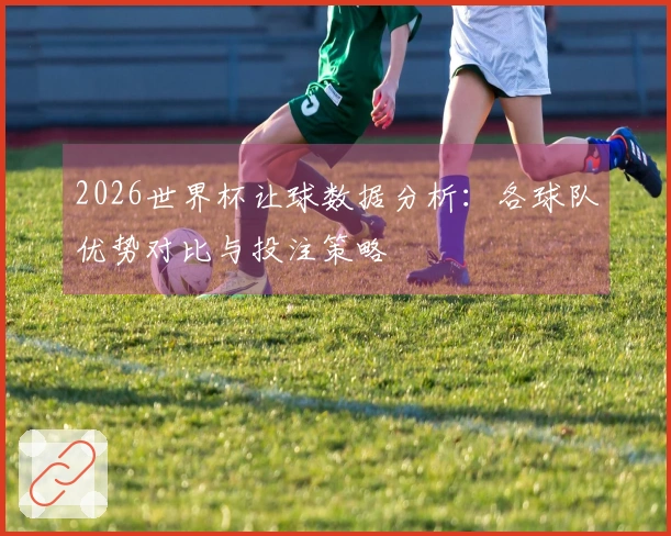 2026世界杯让球数据分析：各球队优势对比与投注策略