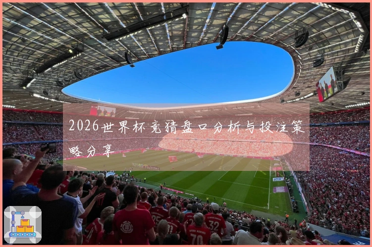 2026世界杯竞猜盘口分析与投注策略分享