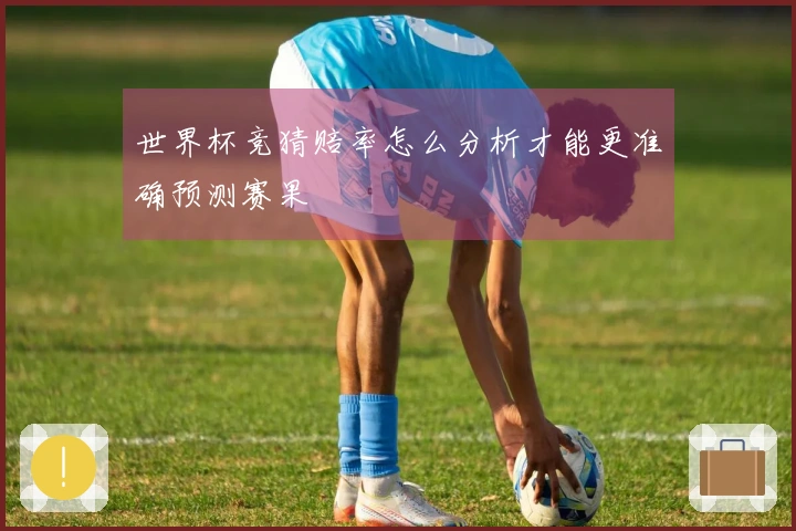 世界杯竞猜赔率怎么分析才能更准确预测赛果