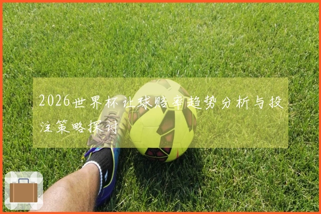 2026世界杯让球赔率趋势分析与投注策略探讨