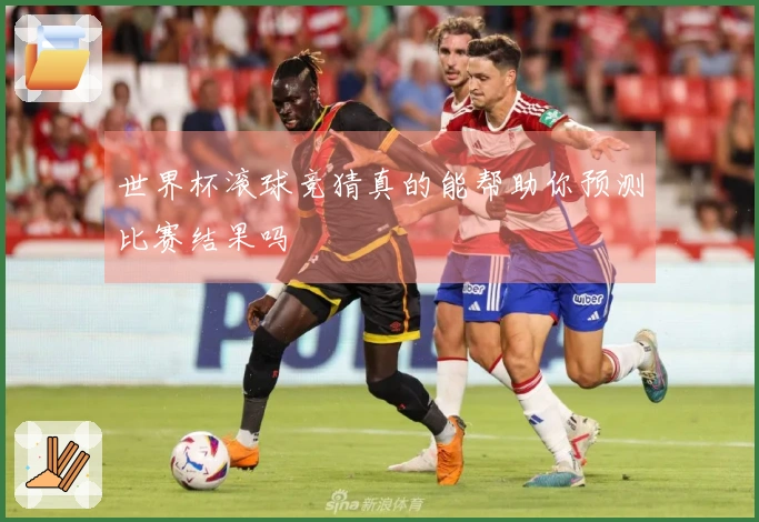 世界杯滚球竞猜真的能帮助你预测比赛结果吗