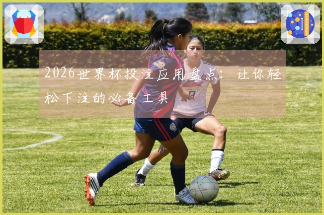 2026世界杯投注应用盘点：让你轻松下注的必备工具