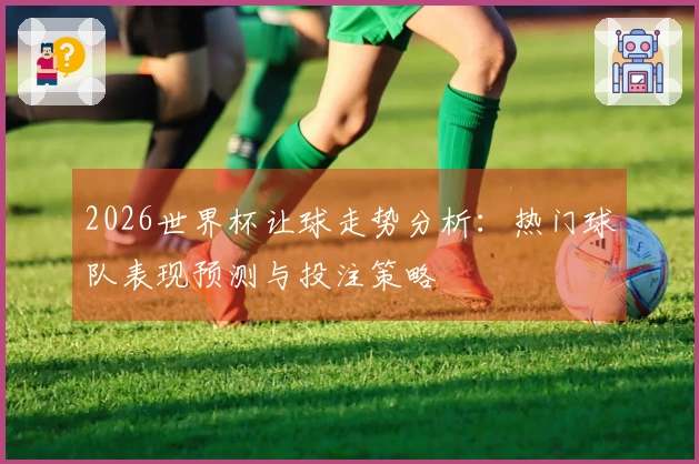 2026世界杯让球走势分析：热门球队表现预测与投注策略