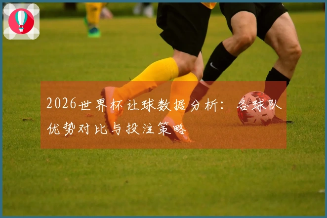 2026世界杯让球数据分析：各球队优势对比与投注策略