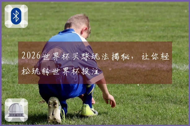 2026世界杯买球玩法揭秘，让你轻松玩转世界杯投注