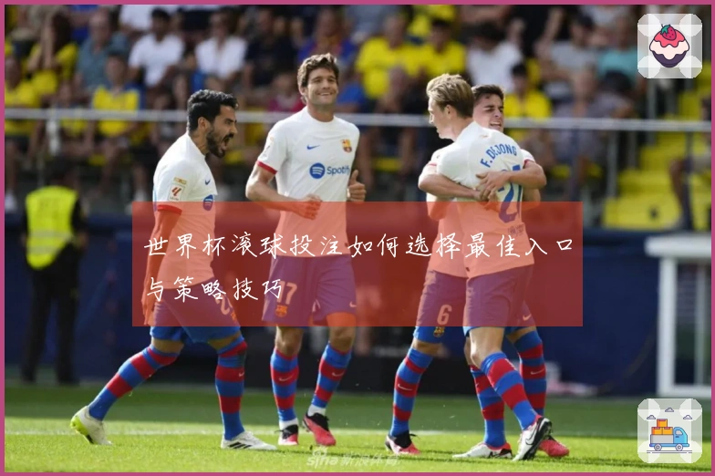 世界杯滚球投注如何选择最佳入口与策略技巧